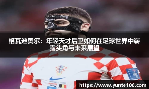 格瓦迪奥尔：年轻天才后卫如何在足球世界中崭露头角与未来展望