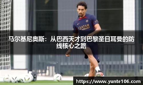 马尔基尼奥斯：从巴西天才到巴黎圣日耳曼的防线核心之路