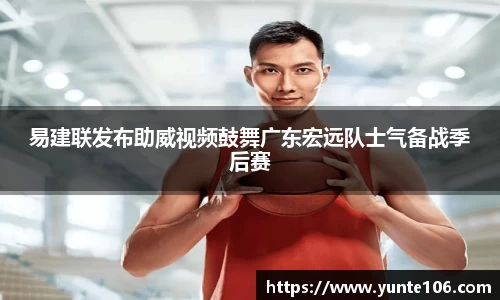 易建联发布助威视频鼓舞广东宏远队士气备战季后赛