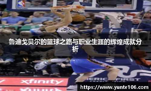 鲁迪戈贝尔的篮球之路与职业生涯的辉煌成就分析