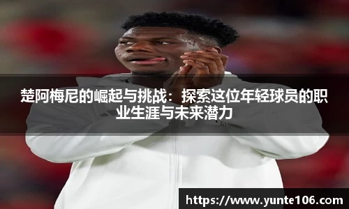 楚阿梅尼的崛起与挑战：探索这位年轻球员的职业生涯与未来潜力