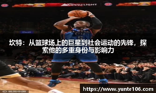 坎特：从篮球场上的巨星到社会运动的先锋，探索他的多重身份与影响力