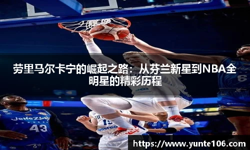 劳里马尔卡宁的崛起之路：从芬兰新星到NBA全明星的精彩历程