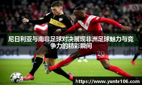 尼日利亚与南非足球对决展现非洲足球魅力与竞争力的精彩瞬间