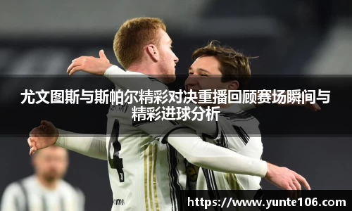 尤文图斯与斯帕尔精彩对决重播回顾赛场瞬间与精彩进球分析