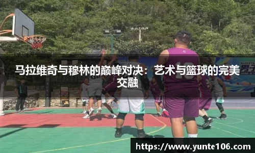 马拉维奇与穆林的巅峰对决：艺术与篮球的完美交融