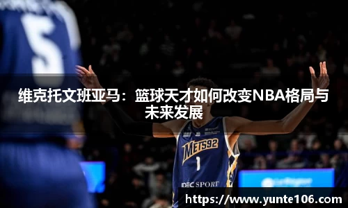 维克托文班亚马：篮球天才如何改变NBA格局与未来发展