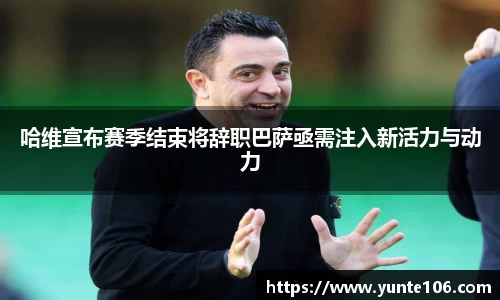 哈维宣布赛季结束将辞职巴萨亟需注入新活力与动力