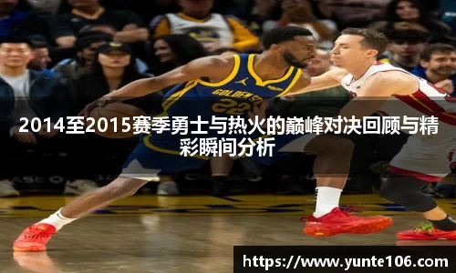 2014至2015赛季勇士与热火的巅峰对决回顾与精彩瞬间分析